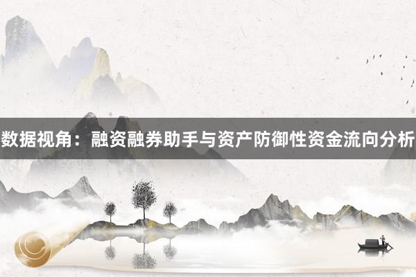 数据视角：融资融券助手与资产防御性资金流向分析
