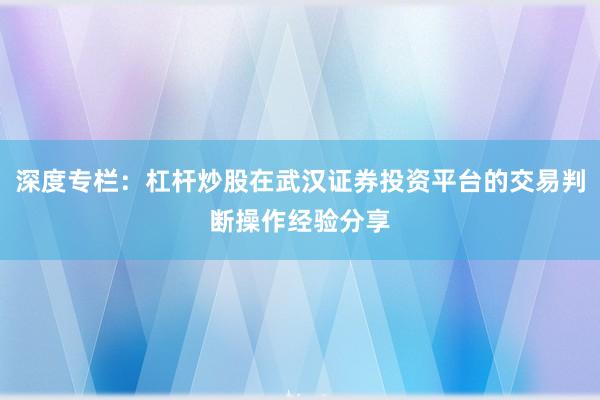深度专栏：杠杆炒股在武汉证券投资平台的交易判断操作经验分享