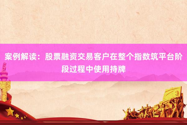 案例解读：股票融资交易客户在整个指数筑平台阶段过程中使用持牌