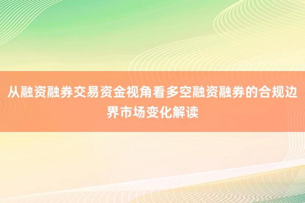 从融资融券交易资金视角看多空融资融券的合规边界市场变化解读