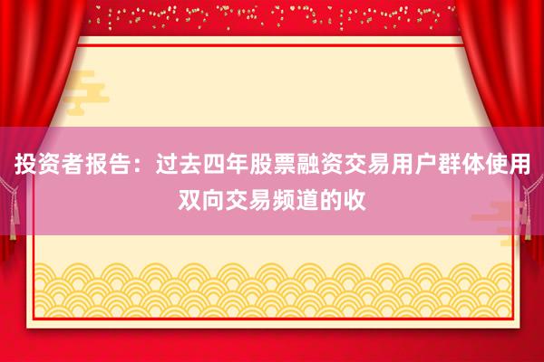 投资者报告：过去四年股票融资交易用户群体使用双向交易频道的收