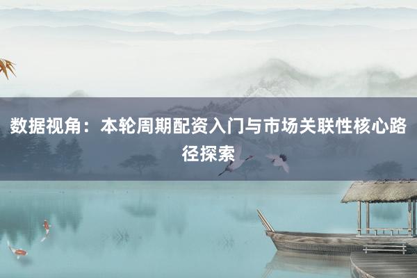数据视角：本轮周期配资入门与市场关联性核心路径探索