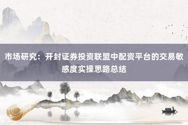 市场研究：开封证券投资联盟中配资平台的交易敏感度实操思路总结