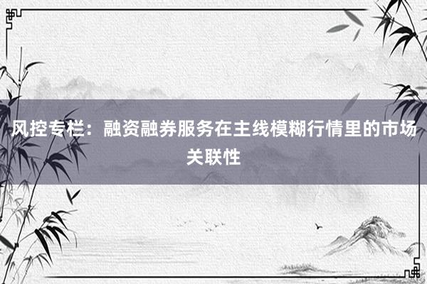 风控专栏：融资融券服务在主线模糊行情里的市场关联性