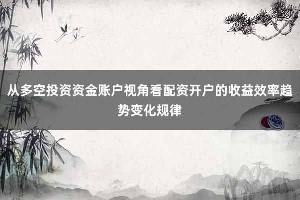 从多空投资资金账户视角看配资开户的收益效率趋势变化规律