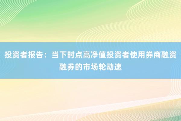 投资者报告：当下时点高净值投资者使用券商融资融券的市场轮动速