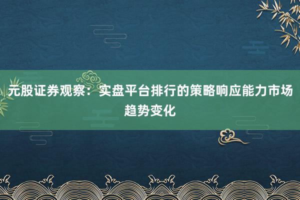 元股证券观察：实盘平台排行的策略响应能力市场趋势变化
