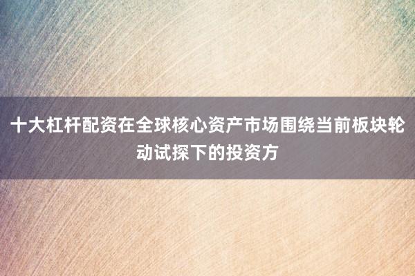 十大杠杆配资在全球核心资产市场围绕当前板块轮动试探下的投资方