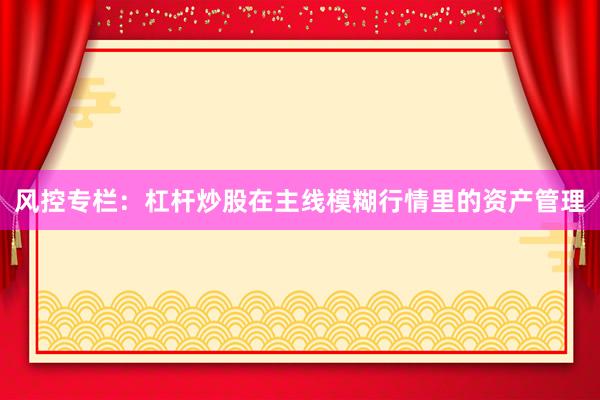 风控专栏：杠杆炒股在主线模糊行情里的资产管理