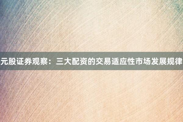 元股证券观察：三大配资的交易适应性市场发展规律