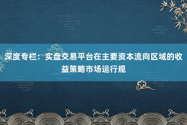 深度专栏：实盘交易平台在主要资本流向区域的收益策略市场运行规