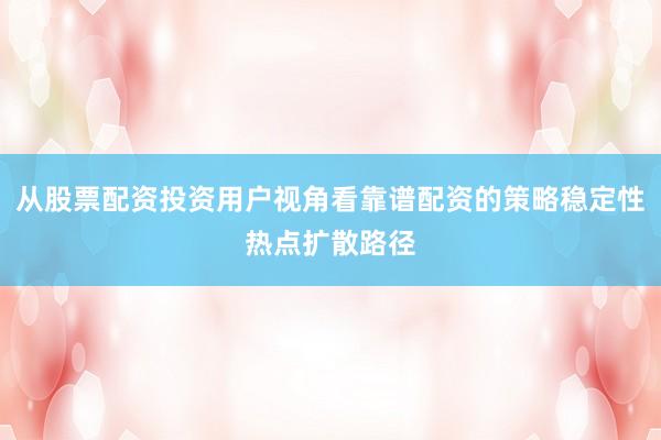 从股票配资投资用户视角看靠谱配资的策略稳定性热点扩散路径
