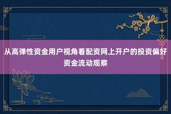 从高弹性资金用户视角看配资网上开户的投资偏好资金流动观察