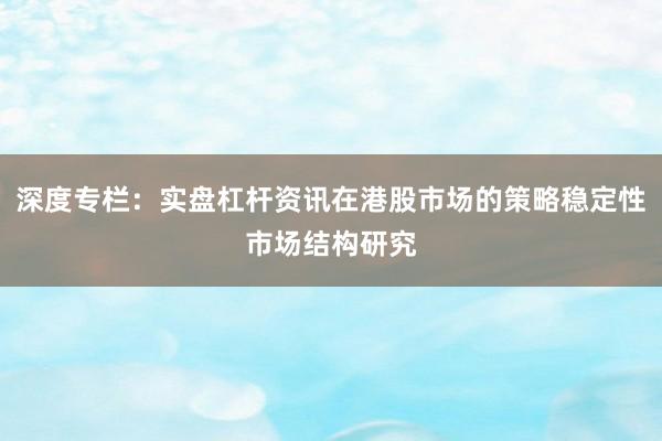 深度专栏：实盘杠杆资讯在港股市场的策略稳定性市场结构研究