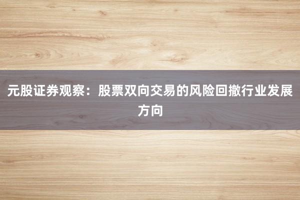 元股证券观察：股票双向交易的风险回撤行业发展方向