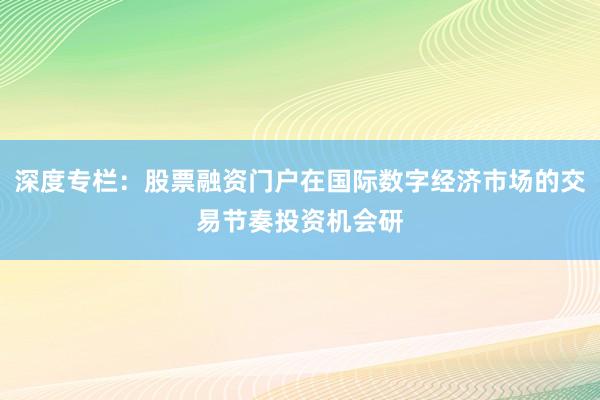 深度专栏：股票融资门户在国际数字经济市场的交易节奏投资机会研