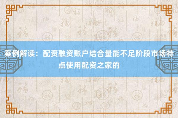 案例解读：配资融资账户结合量能不足阶段市场特点使用配资之家的
