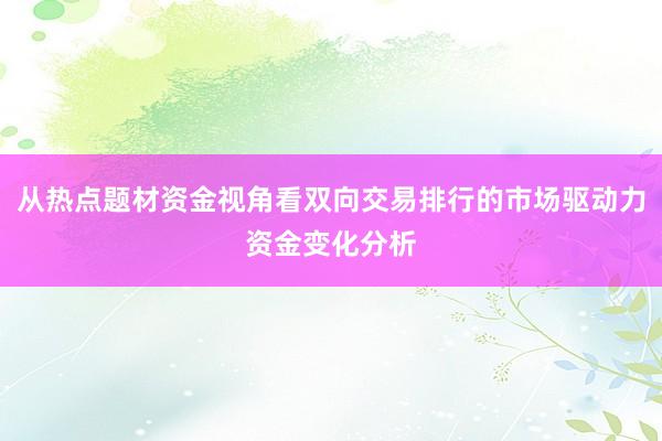 从热点题材资金视角看双向交易排行的市场驱动力资金变化分析