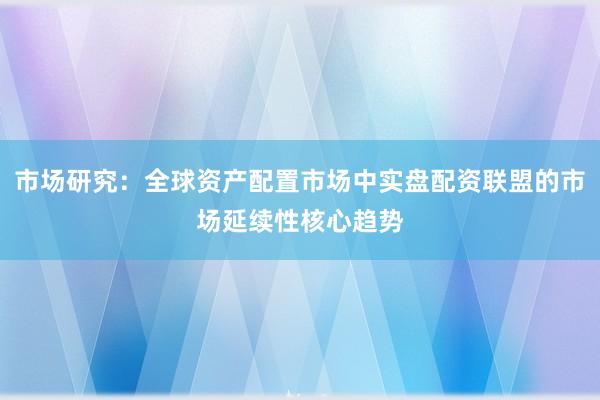 市场研究：全球资产配置市场中实盘配资联盟的市场延续性核心趋势