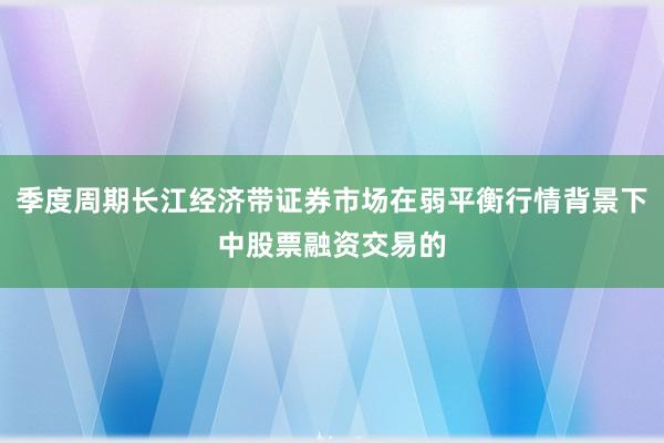 季度周期长江经济带证券市场在弱平衡行情背景下中股票融资交易的