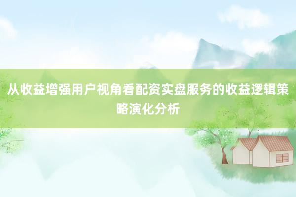 从收益增强用户视角看配资实盘服务的收益逻辑策略演化分析