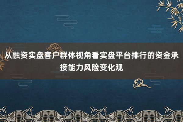 从融资实盘客户群体视角看实盘平台排行的资金承接能力风险变化观