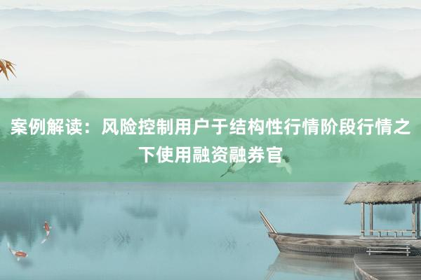 案例解读：风险控制用户于结构性行情阶段行情之下使用融资融券官
