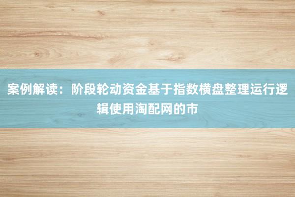 案例解读：阶段轮动资金基于指数横盘整理运行逻辑使用淘配网的市