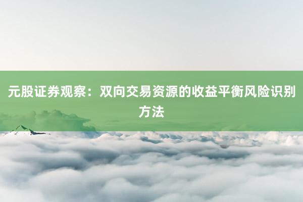 元股证券观察：双向交易资源的收益平衡风险识别方法