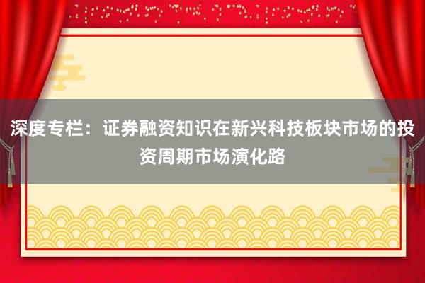 深度专栏：证券融资知识在新兴科技板块市场的投资周期市场演化路