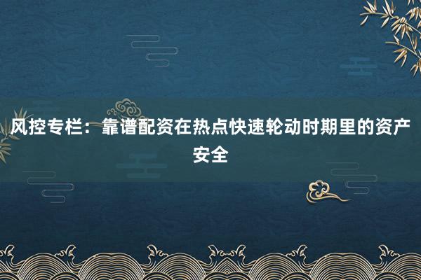 风控专栏：靠谱配资在热点快速轮动时期里的资产安全