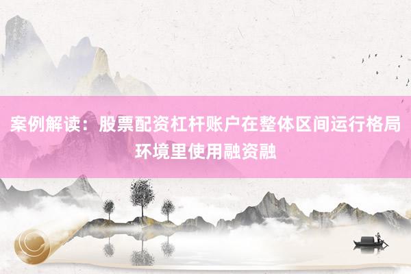 案例解读：股票配资杠杆账户在整体区间运行格局环境里使用融资融