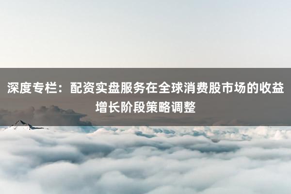 深度专栏：配资实盘服务在全球消费股市场的收益增长阶段策略调整