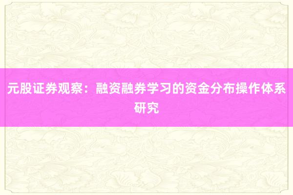元股证券观察：融资融券学习的资金分布操作体系研究
