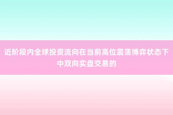 近阶段内全球投资流向在当前高位震荡博弈状态下中双向实盘交易的
