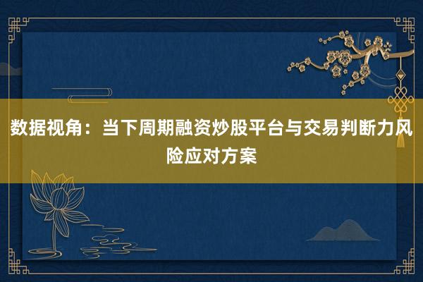 数据视角：当下周期融资炒股平台与交易判断力风险应对方案