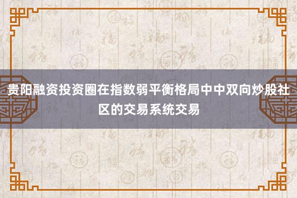 贵阳融资投资圈在指数弱平衡格局中中双向炒股社区的交易系统交易