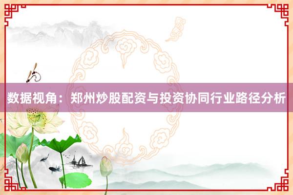 数据视角：郑州炒股配资与投资协同行业路径分析