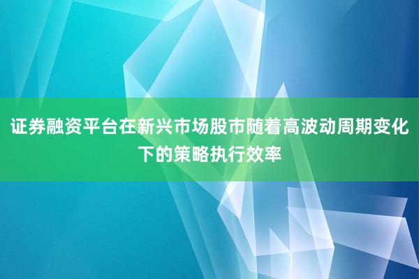 证券融资平台在新兴市场股市随着高波动周期变化下的策略执行效率