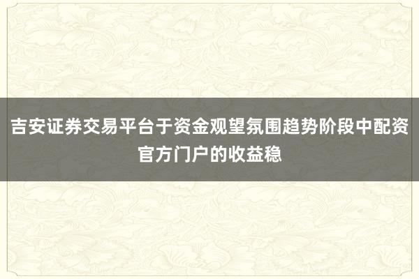 吉安证券交易平台于资金观望氛围趋势阶段中配资官方门户的收益稳