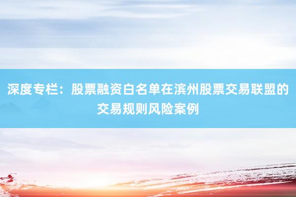 深度专栏：股票融资白名单在滨州股票交易联盟的交易规则风险案例