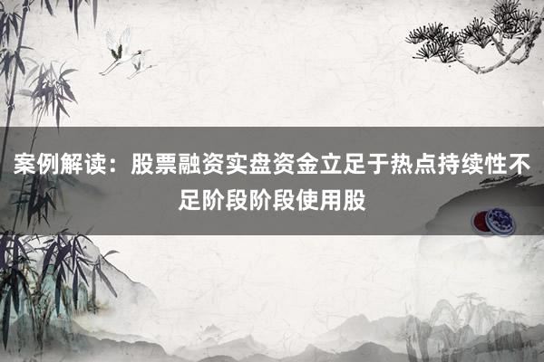 案例解读：股票融资实盘资金立足于热点持续性不足阶段阶段使用股