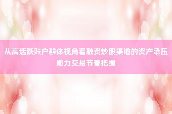 从高活跃账户群体视角看融资炒股渠道的资产承压能力交易节奏把握