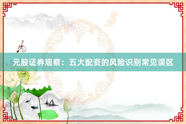 元股证券观察：五大配资的风险识别常见误区