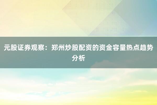元股证券观察：郑州炒股配资的资金容量热点趋势分析