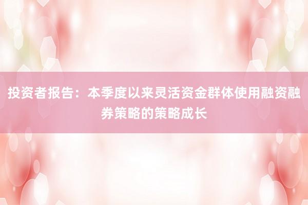 投资者报告：本季度以来灵活资金群体使用融资融券策略的策略成长