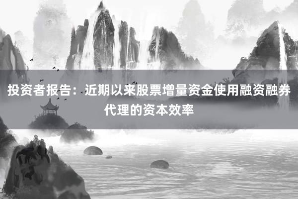 投资者报告：近期以来股票增量资金使用融资融券代理的资本效率