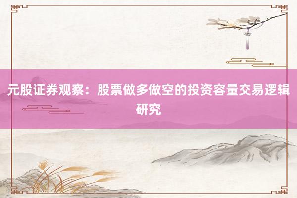 元股证券观察：股票做多做空的投资容量交易逻辑研究