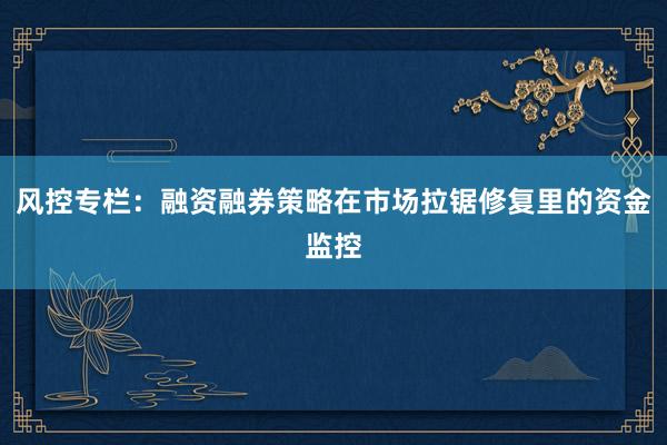 风控专栏：融资融券策略在市场拉锯修复里的资金监控