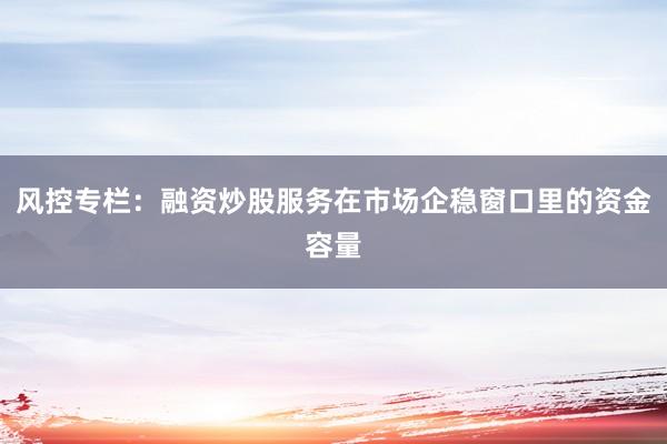 风控专栏：融资炒股服务在市场企稳窗口里的资金容量